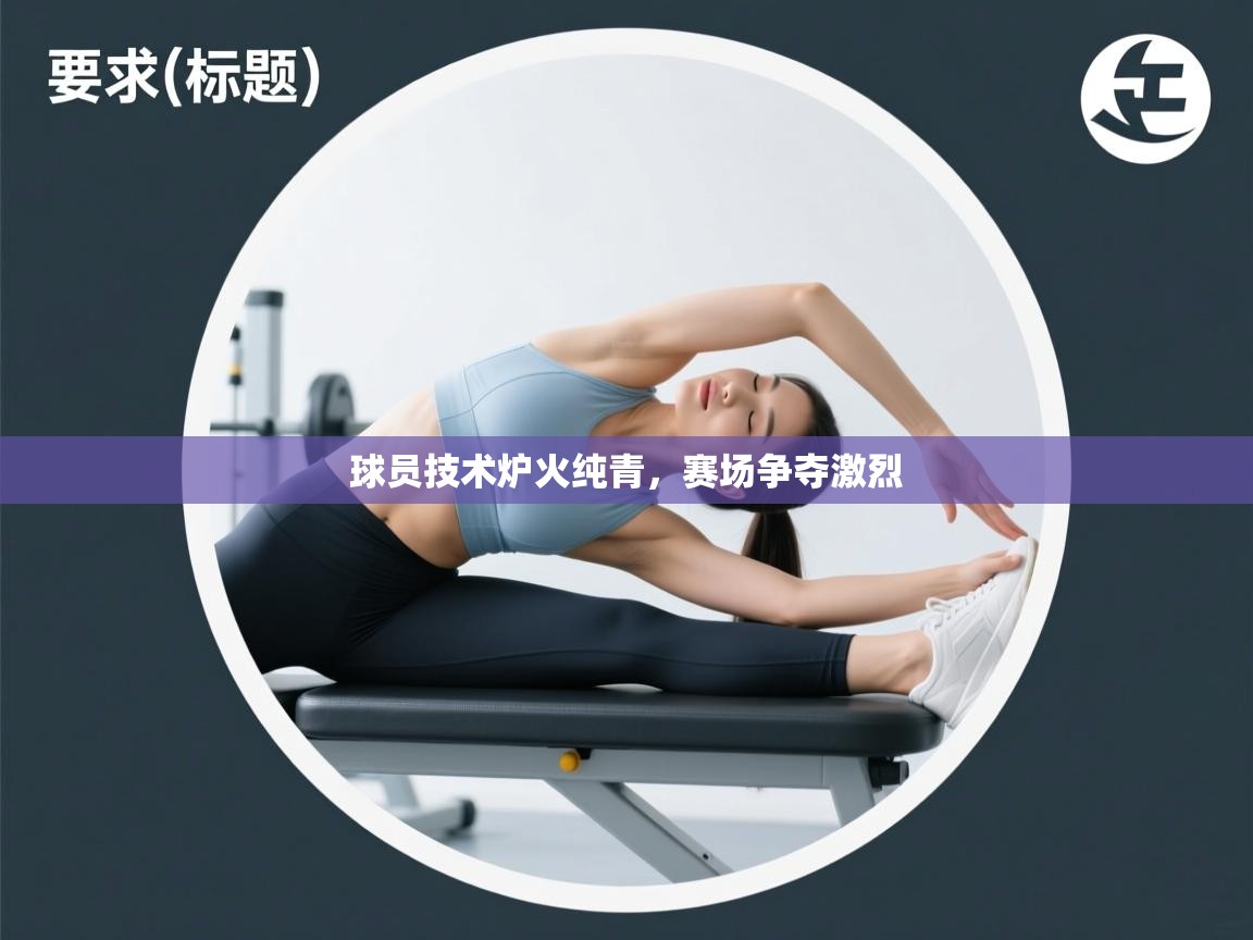 球员技术炉火纯青,赛场争夺激烈 第2张